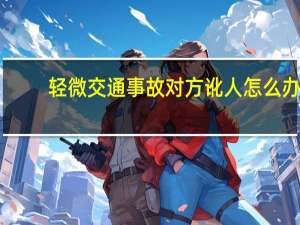 轻微交通事故对方讹人怎么办