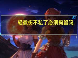 轻微伤不私了必须拘留吗