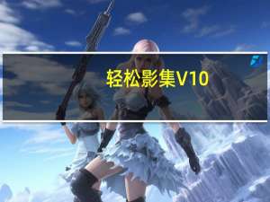 轻松影集 V10.0 官方版（轻松影集 V10.0 官方版功能简介）