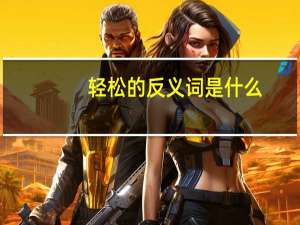 轻松的反义词是什么（轻松的反义词）