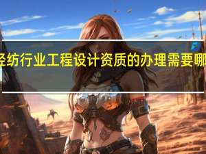 轻纺行业工程设计资质的办理需要哪些要求