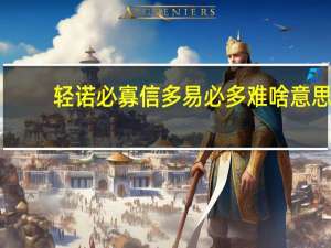 轻诺必寡信多易必多难啥意思（轻诺必寡信多易必多难）