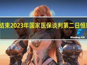 较首日延时结束 2023年国家医保谈判第二日恒瑞、华领用时较长