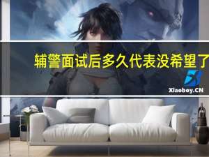 辅警面试后多久代表没希望了
