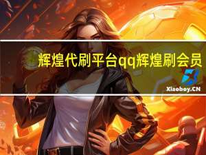 辉煌代刷平台 qq辉煌刷会员(辉煌秒刷网)