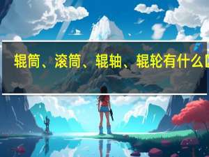 辊筒、滚筒、辊轴、辊轮有什么区别