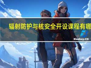 辐射防护与核安全开设课程有哪些