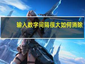 输入数字间隔很大如何消除（输入数字间隔很大）