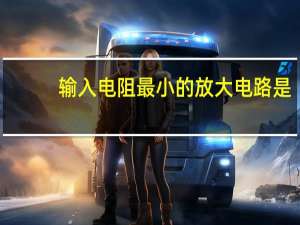 输入电阻最小的放大电路是