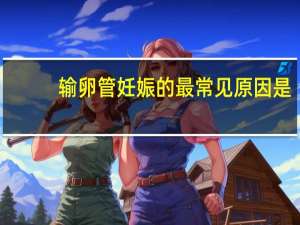 输卵管妊娠的最常见原因是（输卵管妊娠应立即手术治疗的是）
