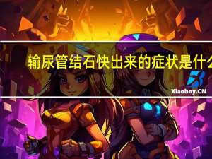 输尿管结石快出来的症状是什么（输尿管结石快出来的症状）
