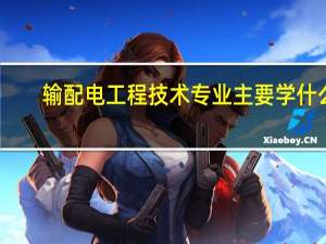 输配电工程技术专业主要学什么-专业课程有哪些