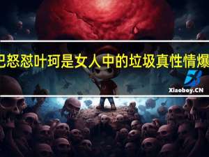 辛巴怒怼叶珂是女人中的垃圾 真性情爆发引热议