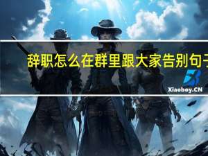 辞职怎么在群里跟大家告别句子