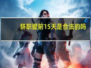 辞职提前15天是合法的吗