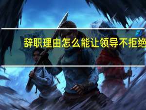 辞职理由怎么能让领导不拒绝（辞职理由）