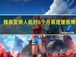 辣条发明人耗时6个月筹建辣条博物馆：为辣条“正名” 到底什么情况呢