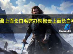 辣椒酱上面长白毛咋办 辣椒酱上面长白毛如何处理