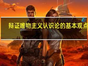 辩证唯物主义认识论的基本观点是
