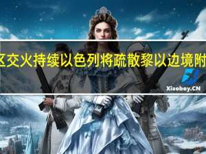 边境地区交火持续以色列将疏散黎以边境附近以色列居民