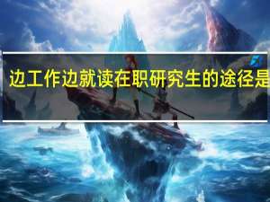 边工作边就读在职研究生的途径是什么