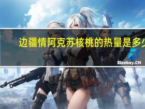 边疆情 阿克苏核桃的热量是多少