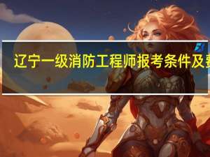 辽宁一级消防工程师报考条件及费用