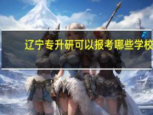 辽宁专升研可以报考哪些学校