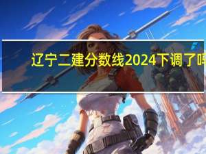 辽宁二建分数线2024下调了吗