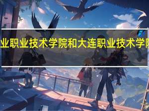 辽宁农业职业技术学院和大连职业技术学院的专业对比