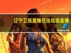 辽宁卫视直播在线现场直播（辽宁卫视直播在线直播观看）