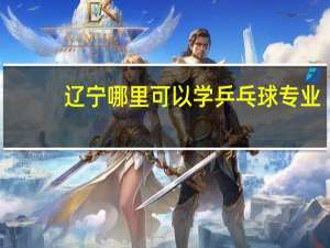 辽宁哪里可以学乒乓球专业