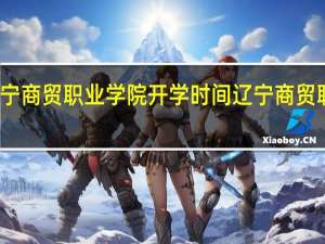 辽宁商贸职业学院开学时间 辽宁商贸职业学院