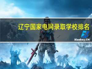 辽宁国家电网录取学校排名