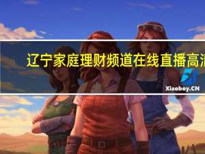辽宁家庭理财频道在线直播高清（辽宁电视家庭理财直播）