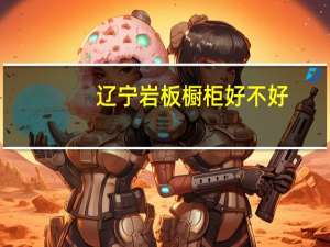 辽宁岩板橱柜好不好