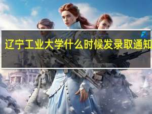 辽宁工业大学什么时候发录取通知书啊