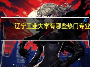 辽宁工业大学有哪些热门专业