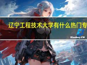 辽宁工程技术大学有什么热门专业