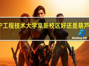 辽宁工程技术大学阜新校区好还是葫芦岛校区好
