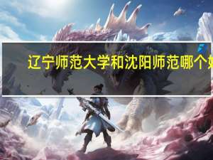 辽宁师范大学和沈阳师范哪个好