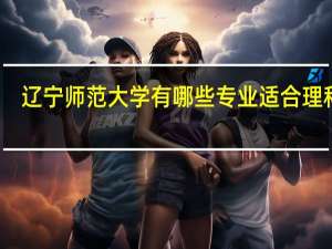 辽宁师范大学有哪些专业适合理科生
