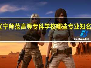 辽宁师范高等专科学校哪些专业知名度很高