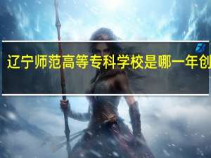 辽宁师范高等专科学校是哪一年创办的