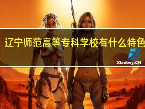 辽宁师范高等专科学校有什么特色专业