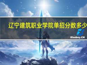 辽宁建筑职业学院单招分数多少分