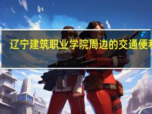 辽宁建筑职业学院周边的交通便利吗，有好玩的地方吗