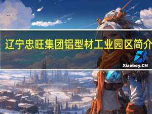 辽宁忠旺集团铝型材工业园区简介图片（辽宁忠旺集团铝型材工业园区简介）