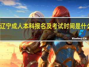辽宁成人本科报名及考试时间是什么时候