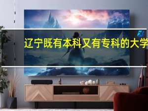 辽宁既有本科又有专科的大学